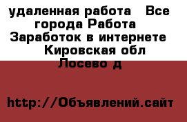 удаленная работа - Все города Работа » Заработок в интернете   . Кировская обл.,Лосево д.